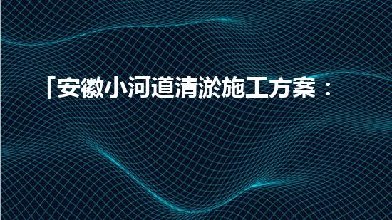 「安徽小河道清淤施工方案：高效簡潔，確保順暢排水」